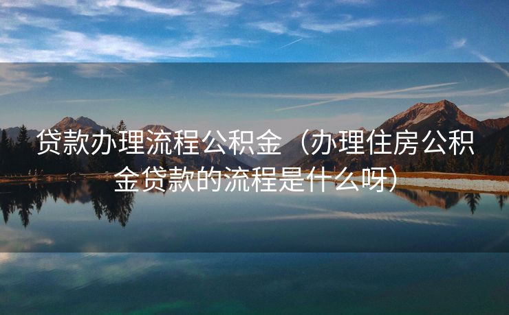贷款办理流程公积金（办理住房公积金贷款的流程是什么呀）