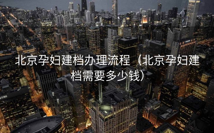 北京孕妇建档办理流程(北京孕妇建档需要多少钱) 北京孕妇建档办理流程(北京孕妇建档需要多少钱)