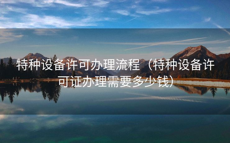 特种设备许可办理流程(特种设备许可证办理需要多少钱) 特种设备许可办理流程(特种设备许可证办理需要多少钱)