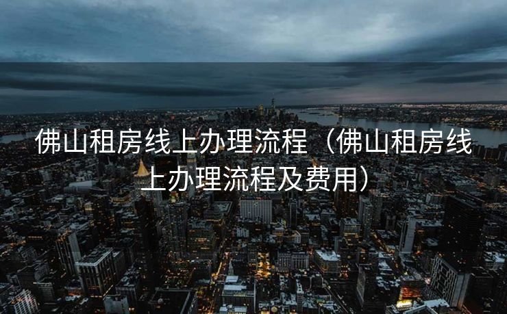 佛山租房线上办理流程(佛山租房线上办理流程及费用) 佛山租房线上办理流程(佛山租房线上办理流程及费用)