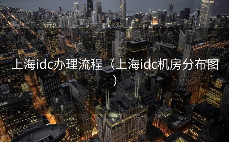 上海idc办理流程（上海idc机房分布图）