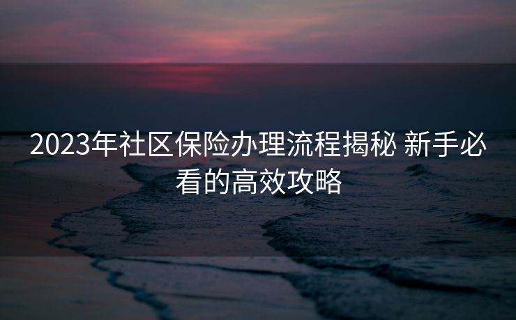 2023年社区保险办理流程揭秘 新手必看的高效攻略