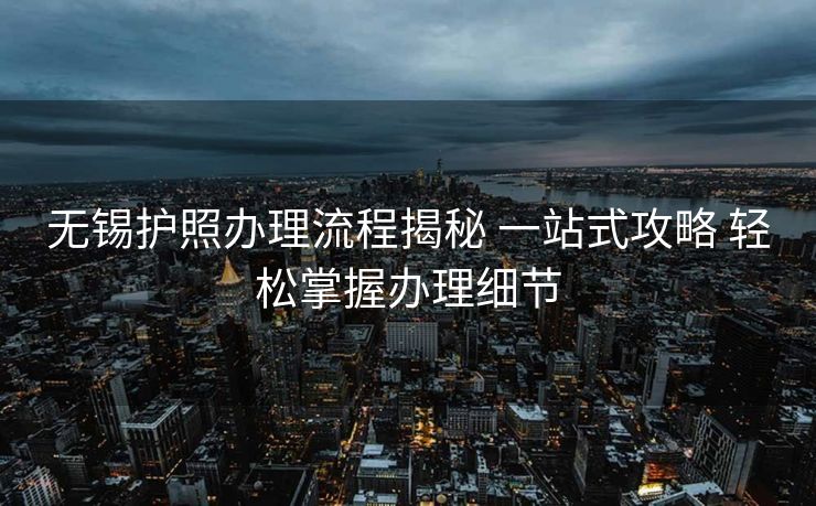 无锡护照办理流程揭秘 一站式攻略 轻松掌握办理细节 无锡护照办理流程揭秘 一站式攻略 轻松掌握办理细节