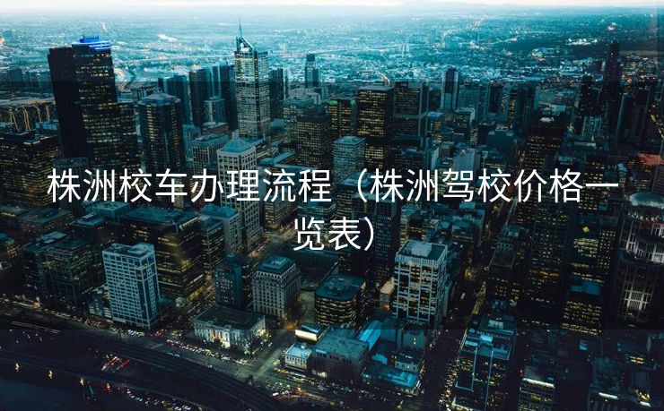 株洲校车办理流程（株洲驾校价格一览表）