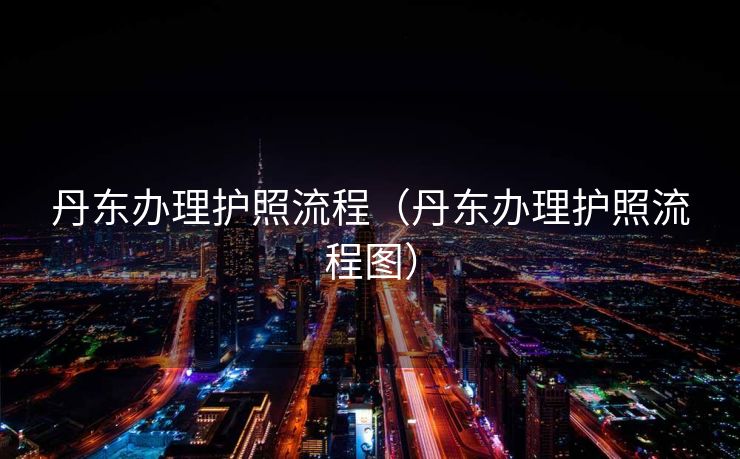 丹东办理护照流程（丹东办理护照流程图）