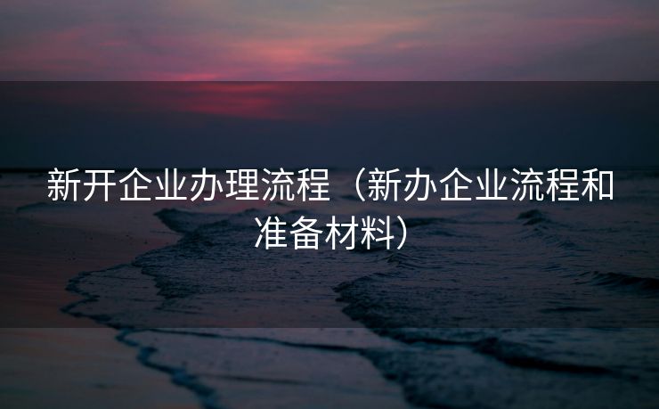 新开企业办理流程（新办企业流程和准备材料）