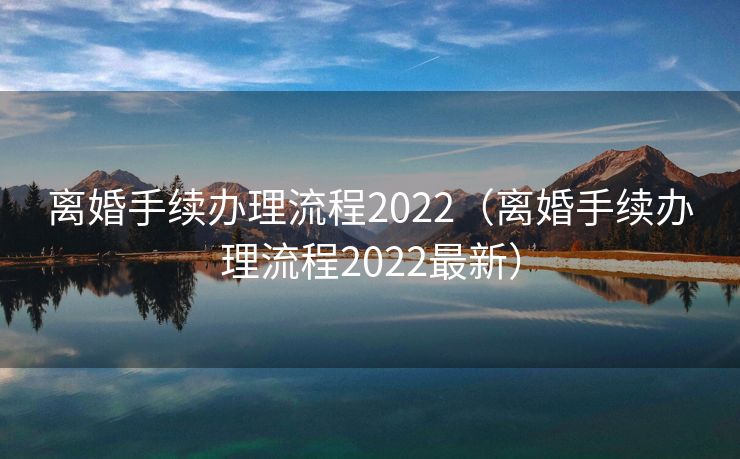 离婚手续办理流程2022（离婚手续办理流程2022最新）
