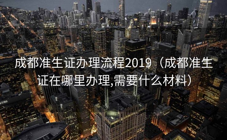 成都准生证办理流程2019（成都准生证在哪里办理,需要什么材料）