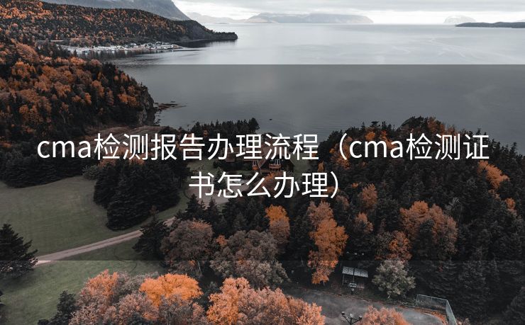 cma检测报告办理流程（cma检测证书怎么办理）