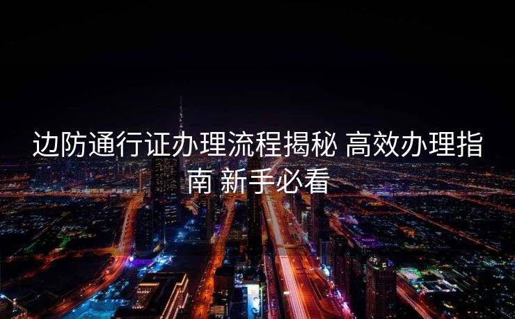 边防通行证办理流程揭秘 高效办理指南 新手必看
