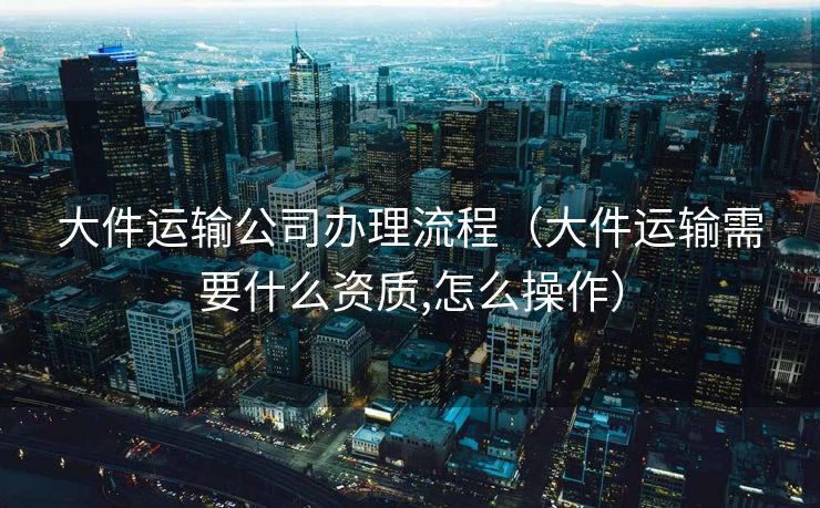 大件运输公司办理流程(大件运输需要什么资质,怎么操作) 大件运输公司办理流程(大件运输需要什么资质,怎么操作)