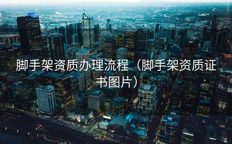 脚手架资质办理流程（脚手架资质证书图片）