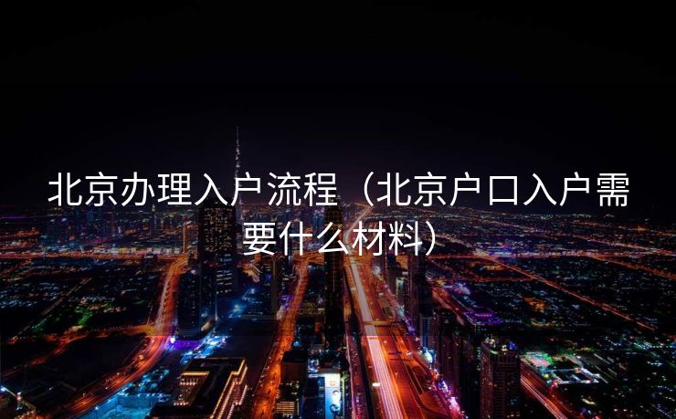 北京办理入户流程（北京户口入户需要什么材料）
