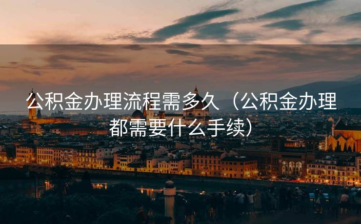 公积金办理流程需多久（公积金办理都需要什么手续）