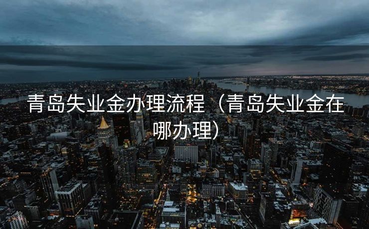 青岛失业金办理流程（青岛失业金在哪办理）