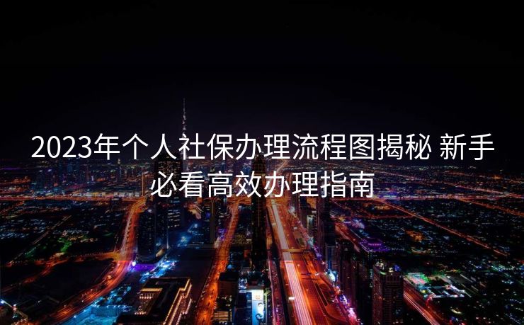 2023年个人社保办理流程图揭秘 新手必看高效办理指南