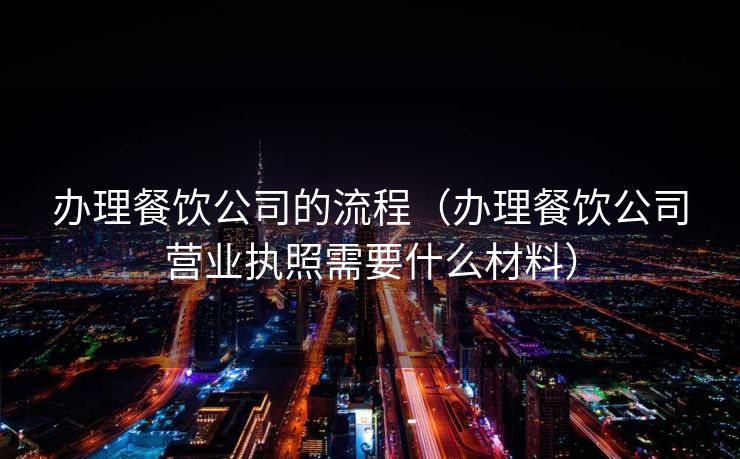 办理餐饮公司的流程（办理餐饮公司营业执照需要什么材料）