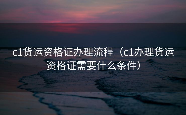 c1货运资格证办理流程（c1办理货运资格证需要什么条件）