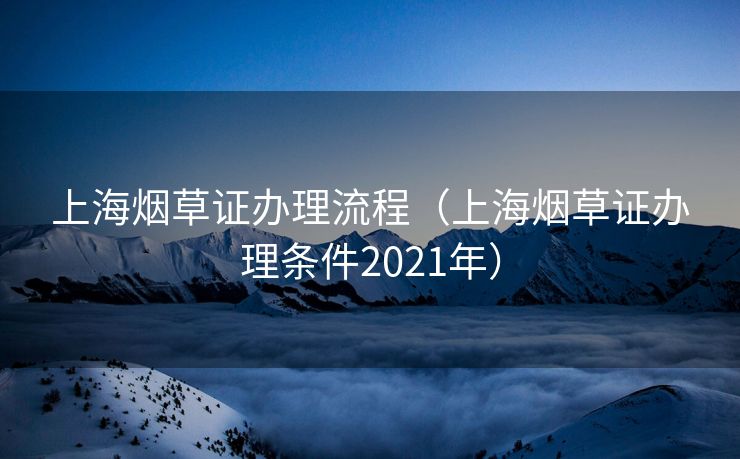 上海烟草证办理流程（上海烟草证办理条件2021年）