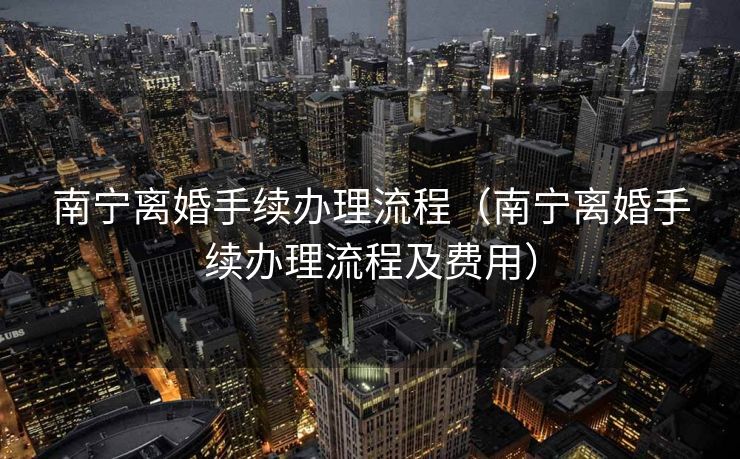 南宁离婚手续办理流程（南宁离婚手续办理流程及费用）