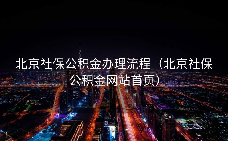 北京社保公积金办理流程(北京社保公积金网站首页) 北京社保公积金办理流程(北京社保公积金网站首页)