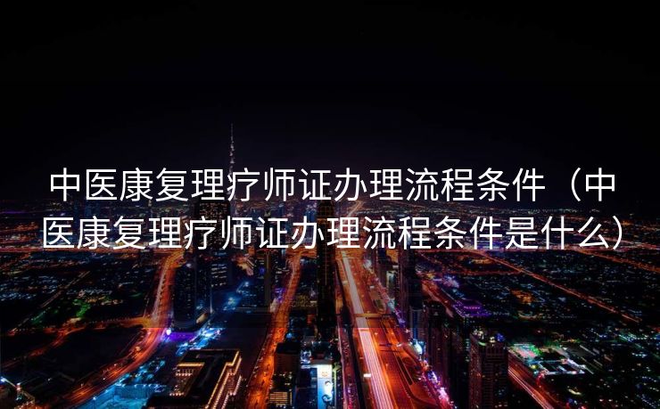 中医康复理疗师证办理流程条件(中医康复理疗师证办理流程条件是什么) 中医康复理疗师证办理流程条件(中医康复理疗师证办理流程条件是什么)