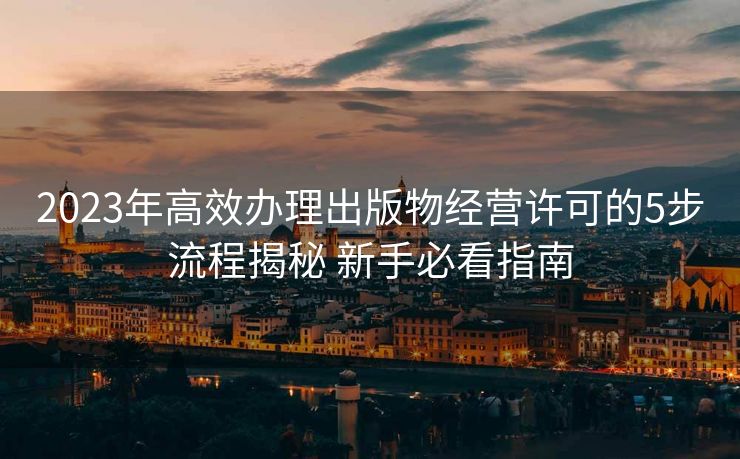 2023年高效办理出版物经营许可的5步流程揭秘 新手必看指南