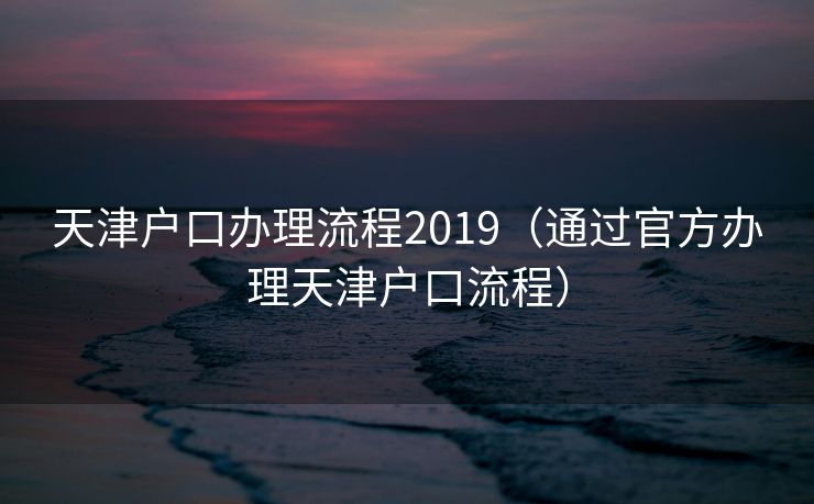 天津户口办理流程2019（通过官方办理天津户口流程）