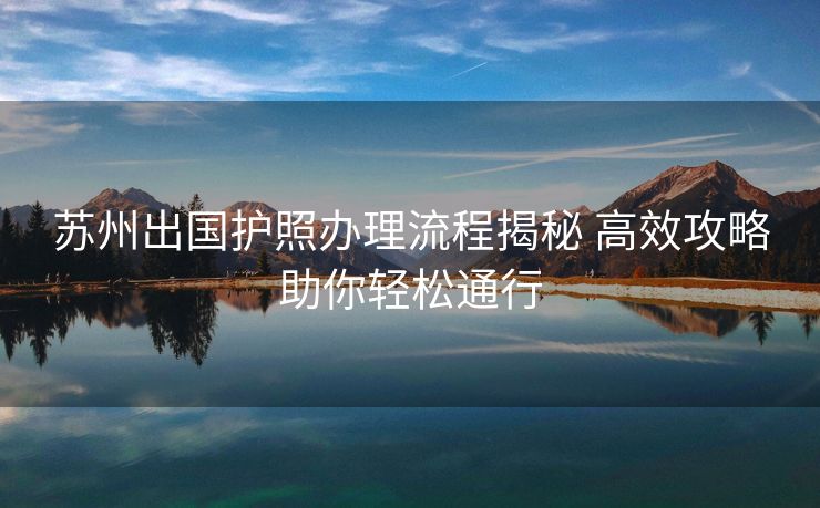 苏州出国护照办理流程揭秘 高效攻略助你轻松通行 苏州出国护照办理流程揭秘 高效攻略助你轻松通行