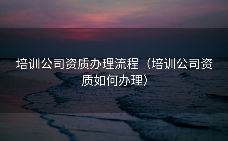 培训公司资质办理流程（培训公司资质如何办理）