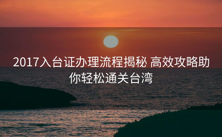 2017入台证办理流程揭秘 高效攻略助你轻松通关台湾