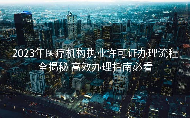 2023年医疗机构执业许可证办理流程全揭秘 高效办理指南必看