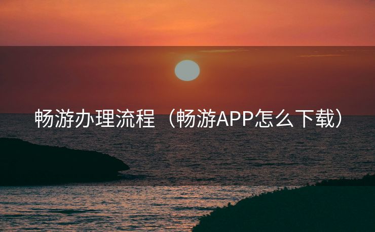 畅游办理流程(畅游APP怎么下载) 畅游办理流程(畅游APP怎么下载)