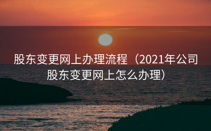 股东变更网上办理流程（2021年公司股东变更网上怎么办理）