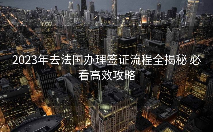 2023年去法国办理签证流程全揭秘 必看高效攻略