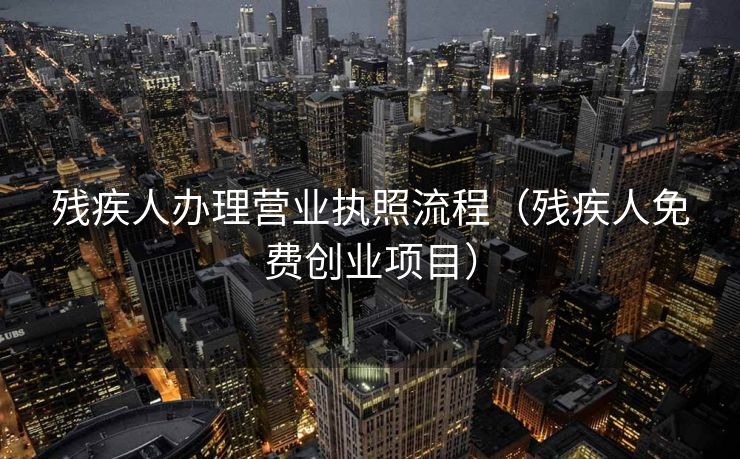 残疾人办理营业执照流程（残疾人免费创业项目）