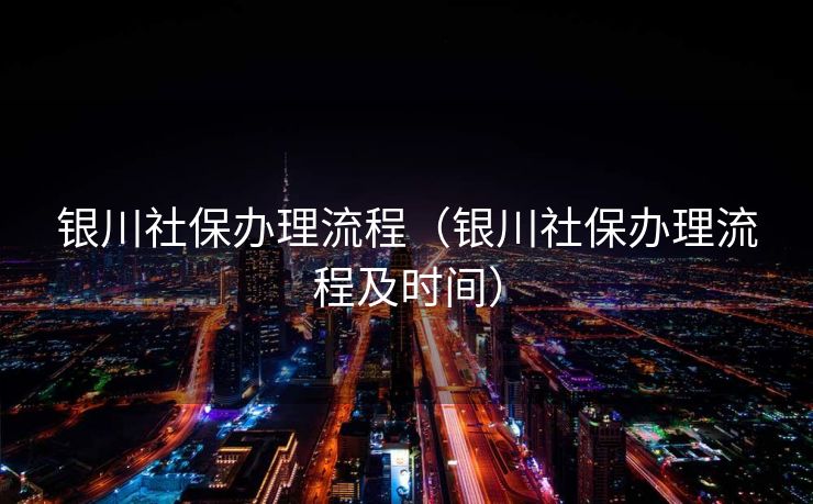 银川社保办理流程（银川社保办理流程及时间）