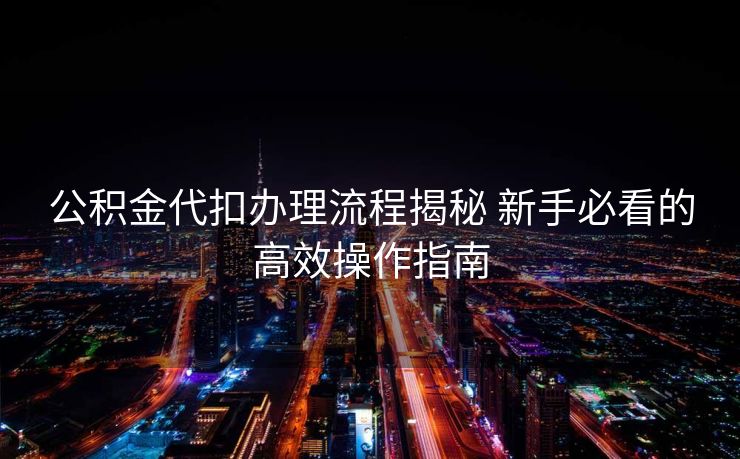 公积金代扣办理流程揭秘 新手必看的高效操作指南