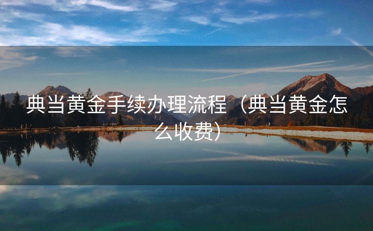 典当黄金手续办理流程（典当黄金怎么收费）