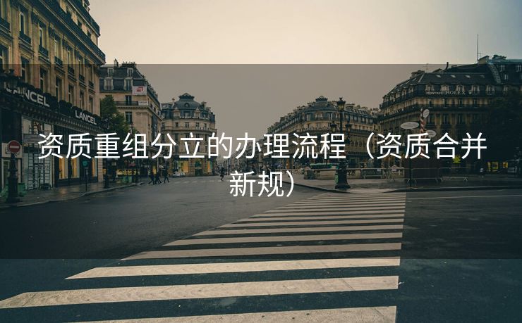资质重组分立的办理流程（资质合并新规）