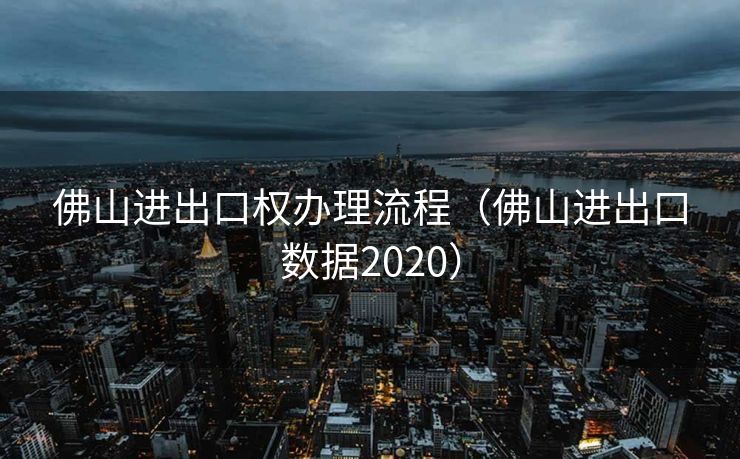 佛山进出口权办理流程(佛山进出口数据2020) 佛山进出口权办理流程(佛山进出口数据2020)