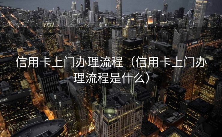 信用卡上门办理流程(信用卡上门办理流程是什么) 信用卡上门办理流程(信用卡上门办理流程是什么)