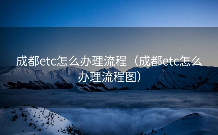 成都etc怎么办理流程（成都etc怎么办理流程图）
