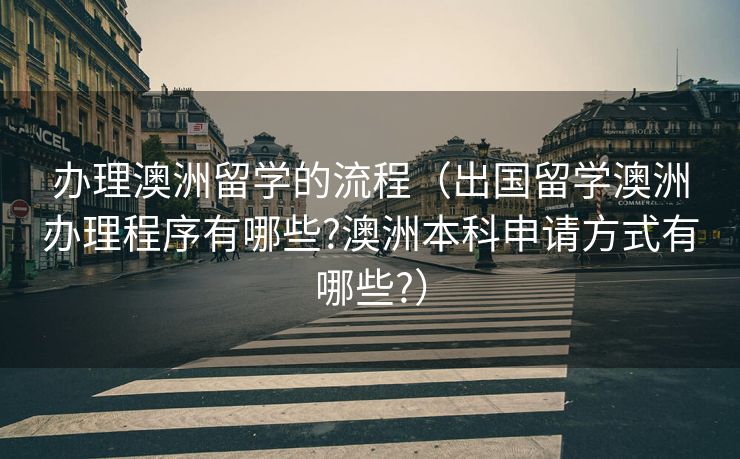 办理澳洲留学的流程（出国留学澳洲办理程序有哪些?澳洲本科申请方式有哪些?）