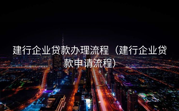 建行企业贷款办理流程（建行企业贷款申请流程）