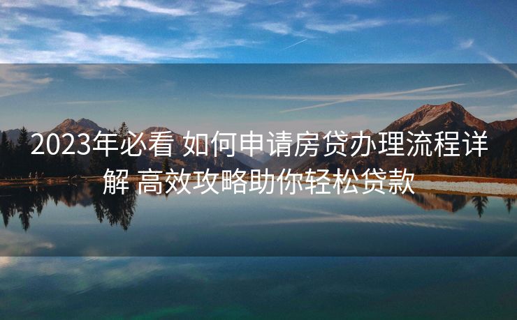 2023年必看 如何申请房贷办理流程详解 高效攻略助你轻松贷款