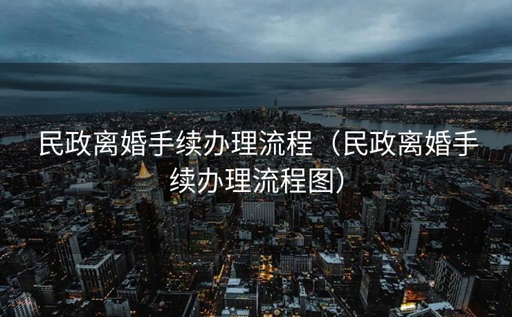 民政离婚手续办理流程（民政离婚手续办理流程图）