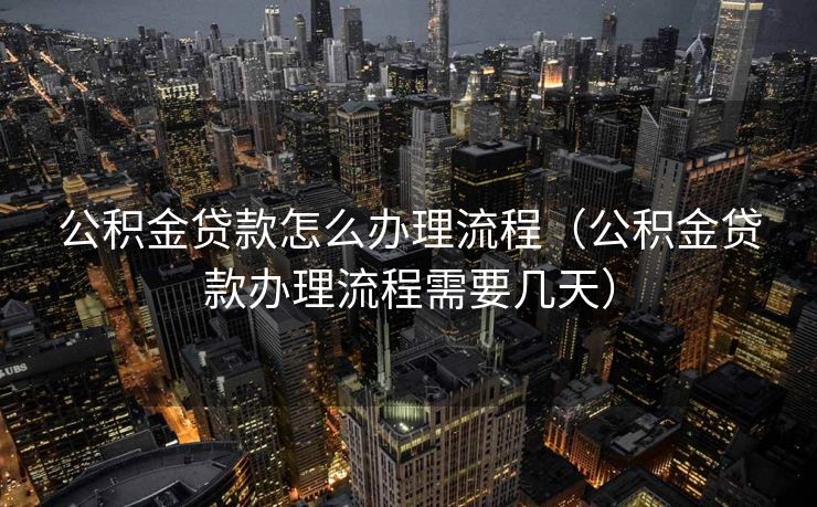 公积金贷款怎么办理流程（公积金贷款办理流程需要几天）