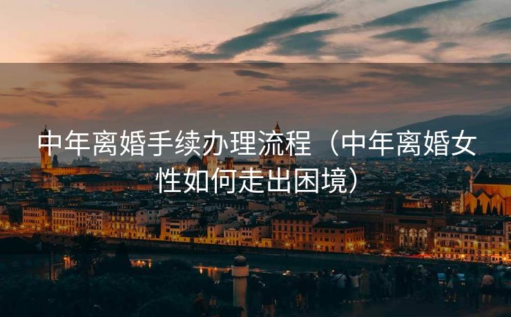 中年离婚手续办理流程(中年离婚女性如何走出困境) 中年离婚手续办理流程(中年离婚女性如何走出困境)