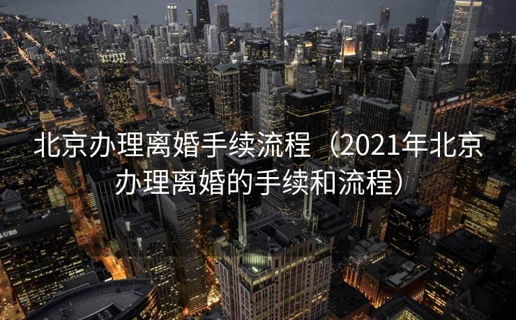 北京办理离婚手续流程(2021年北京办理离婚的手续和流程) 北京办理离婚手续流程(2021年北京办理离婚的手续和流程)